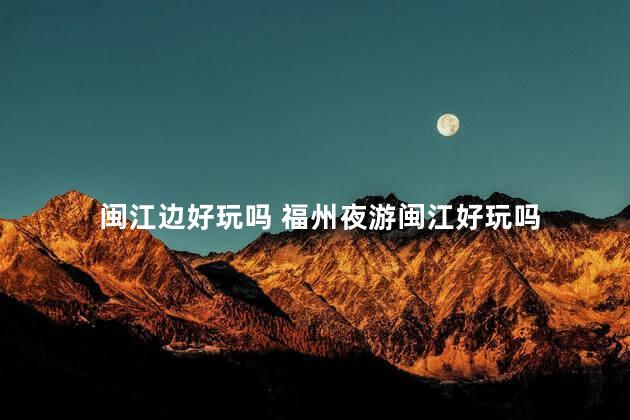 闽江边好玩吗 福州夜游闽江好玩吗